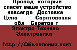  Провод, который спасет ваше устройство навсегда! Доставка › Цена ­ 990 - Саратовская обл., Саратов г. Электро-Техника » Электроника   